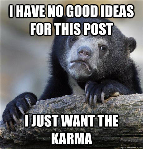 i have no good ideas for this post i just want the karma - Confession Bear