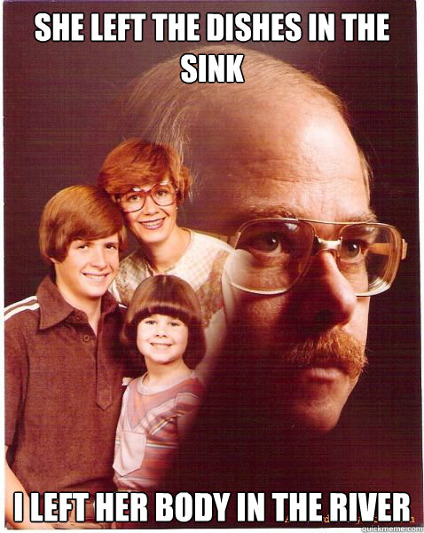she left the dishes in the sink i left her body in the river - Vengeance Dad