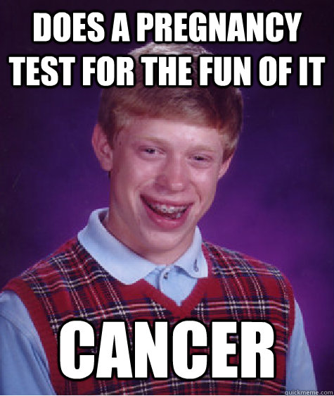 does a pregnancy test for the fun of it cancer - Bad Luck Brian