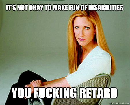 its not okay to make fun of disabilities you fucking retard - Almost Politically Correct Coulter