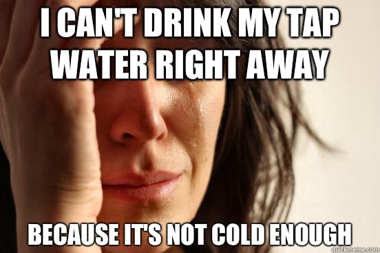 I cant drink my tap water right away Because - First World Problems