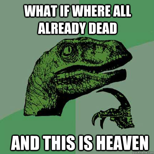 what if where all already dead and this is heaven - Philosoraptor