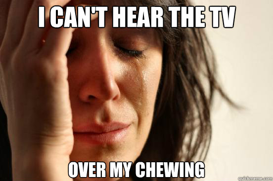 i cant hear the tv over my chewing - First World Problems
