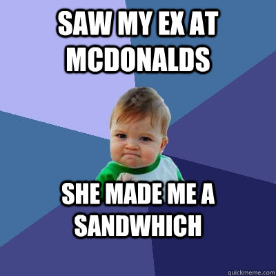 saw my ex at mcdonalds she made me a sandwhich - Success Kid