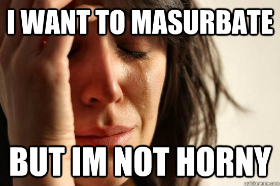 i want to masurbate but im not horny - First World Problems