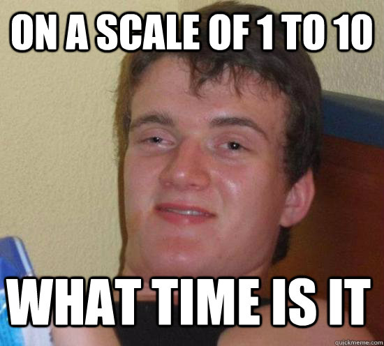 on a scale of 1 to 10 what time is it - 10 GUY