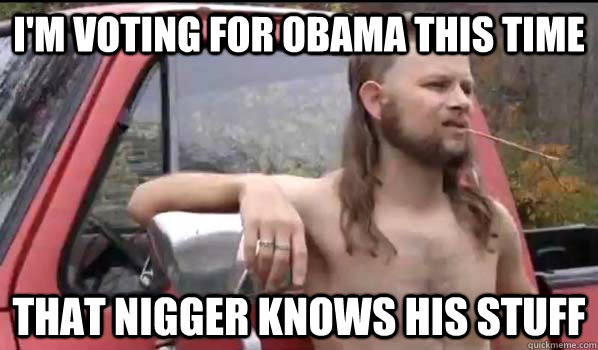 im voting for obama this time that nigger knows his stuff - Almost Politically Correct Redneck