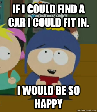 if i could find a car i could fit in i would be so happy - Craig - I would be so happy