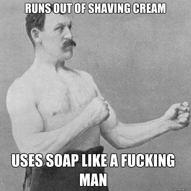 runs out of shaving cream uses soap like a fucking man - overly manly man
