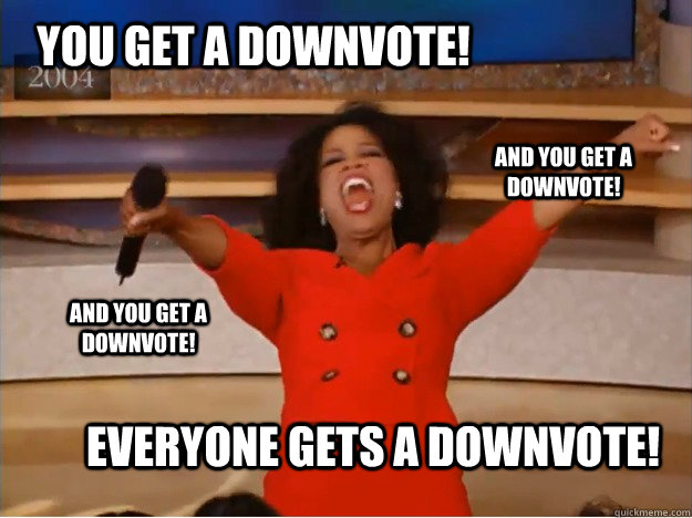 you get a downvote everyone gets a downvote and you get a - oprah you get a car