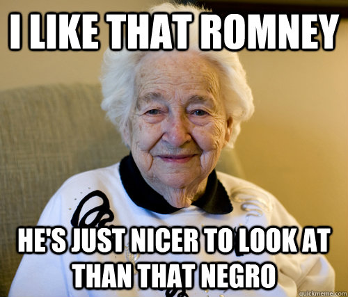 i like that romney hes just nicer to look at than that negr - Scumbag Grandma