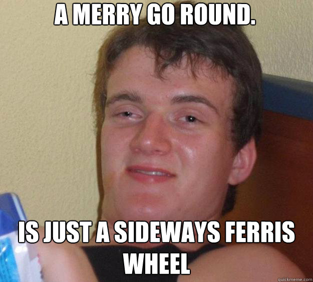 a merry go round is just a sideways ferris wheel - 10 Guy
