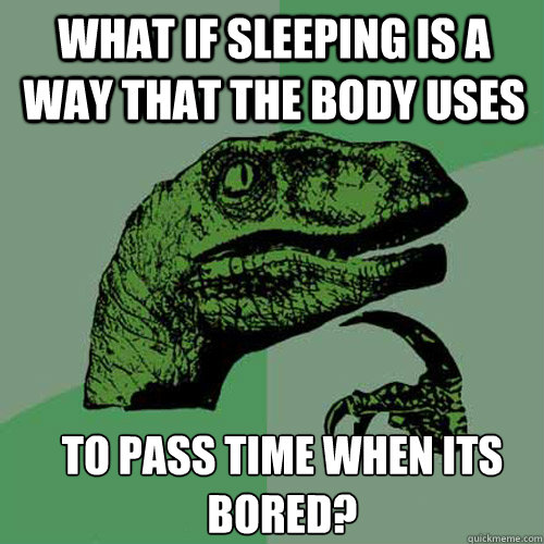 what if sleeping is a way that the body uses to pass time wh - Philosoraptor