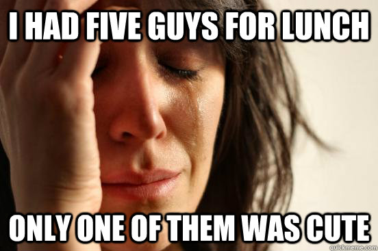 i had five guys for lunch only one of them was cute - First World Problems