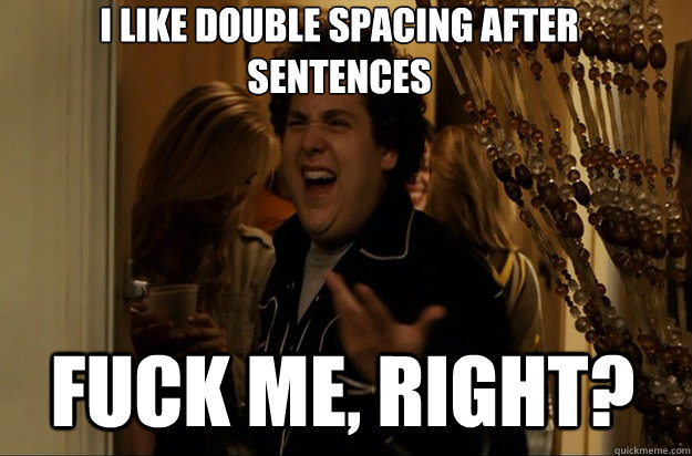 fuck me right i like double spacing after sentences - Fuck Me, Right