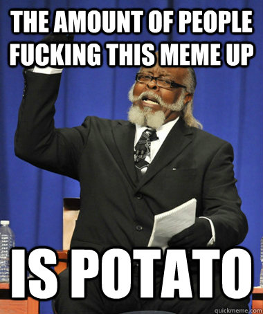 the amount of people fucking this meme up is potato - The Rent Is Too Damn High