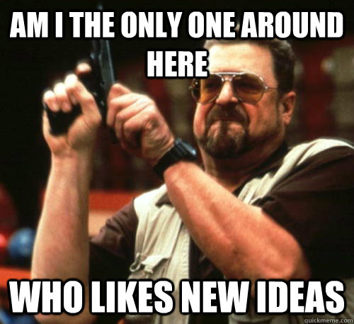 am i the only one around here who likes new ideas - Am I The Only One Around Here