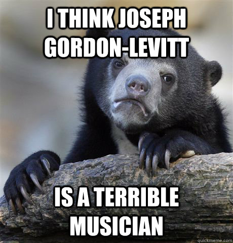 i think joseph gordonlevitt is a terrible musician - Confession Bear