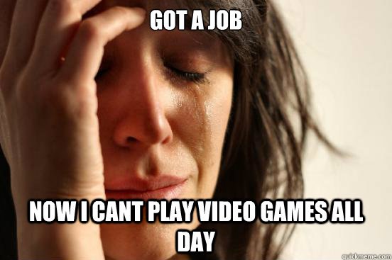 got a job now i cant play video games all day - First World Problems