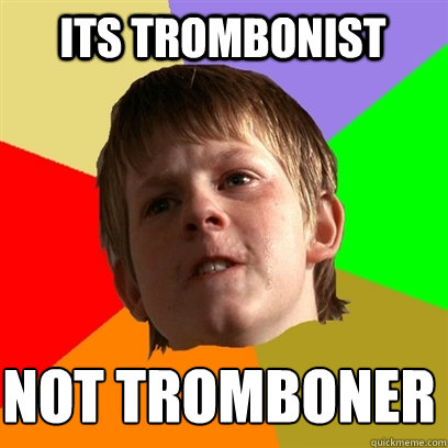 its trombonist not tromboner - Angry School Boy