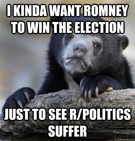 i kinda want romney to win the election just to see rpoliti - Confession Bear