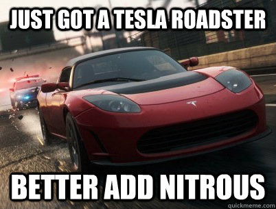 just got a tesla roadster better add nitrous -