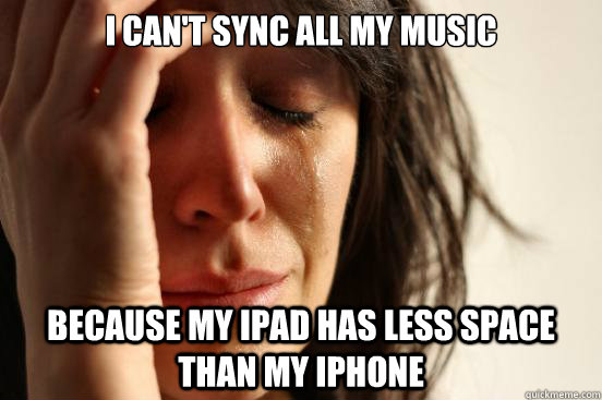 i cant sync all my music because my ipad has less space tha - First World Problems