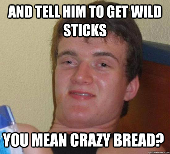 and tell him to get wild sticks you mean crazy bread - 10 GUY
