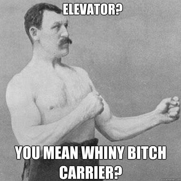 elevator you mean whiny bitch carrier - overly manly man