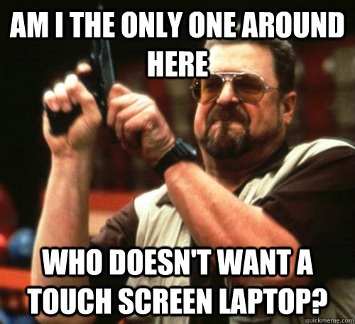 am i the only one around here who doesnt want a touch scree - Am I The Only One Around Here