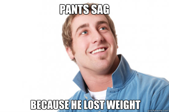 pants sag because he lost weight - Misunderstood Douchebag