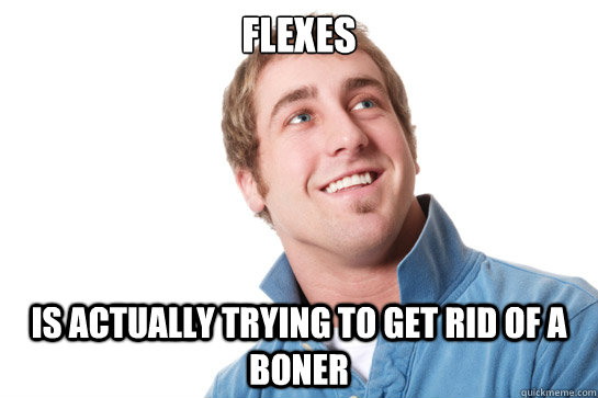 flexes is actually trying to get rid of a boner - Misunderstood D-Bag