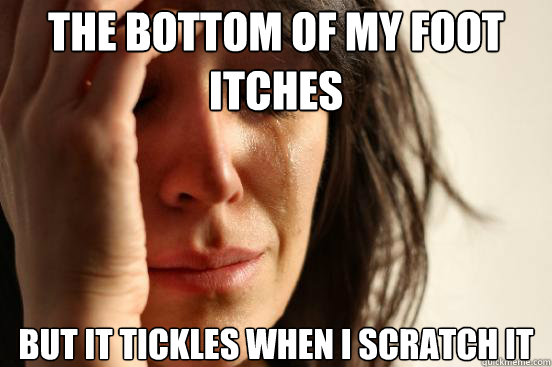 the bottom of my foot itches but it tickles when i scratch i - First World Problems