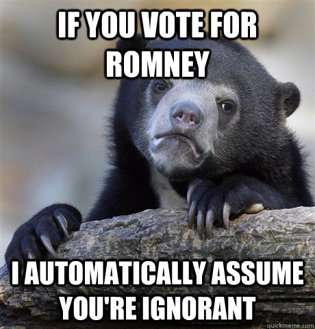 if you vote for romney i automatically assume youre ignoran - Confession Bear