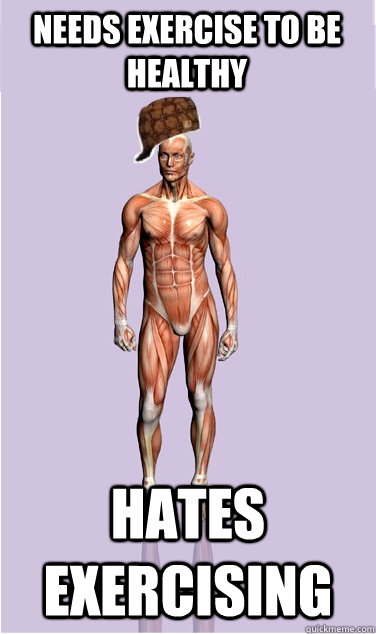 needs exercise to be healthy hates exercising - Scumbag Body