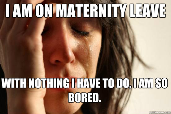 i am on maternity leave with nothing i have to do i am so b - First World Problems