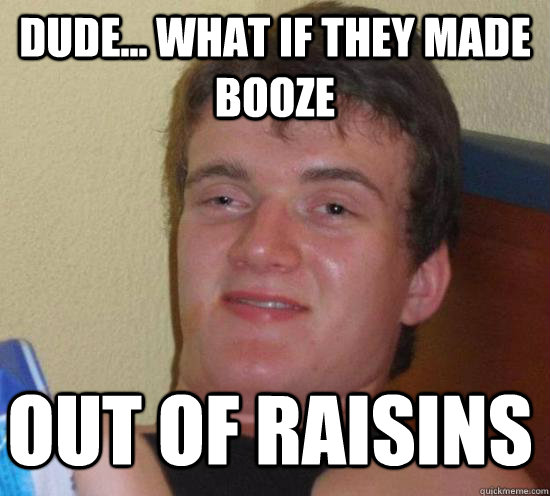 dude what if they made booze out of raisins - 10 GUY