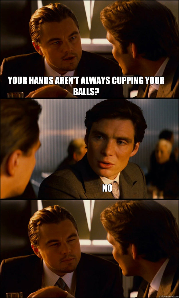 your hands arent always cupping your balls no - Inception