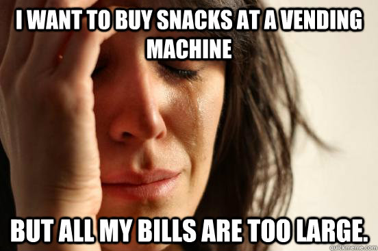 i want to buy snacks at a vending machine but all my bills a - First World Problems