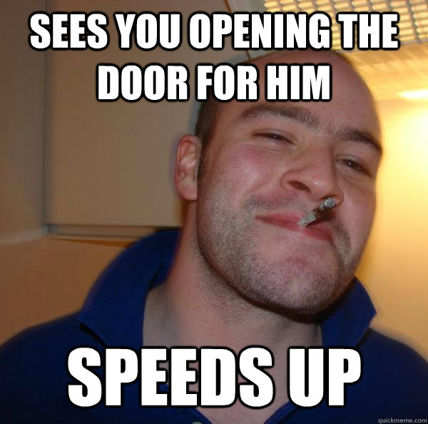 sees you opening the door for him speeds up - Good Guy Greg