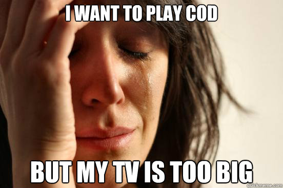i want to play cod but my tv is too big - First World Problems