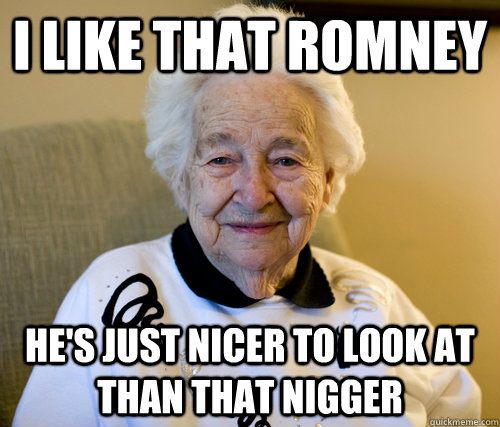 i like that romney hes just nicer to look at than that nigg - Scumbag Grandma