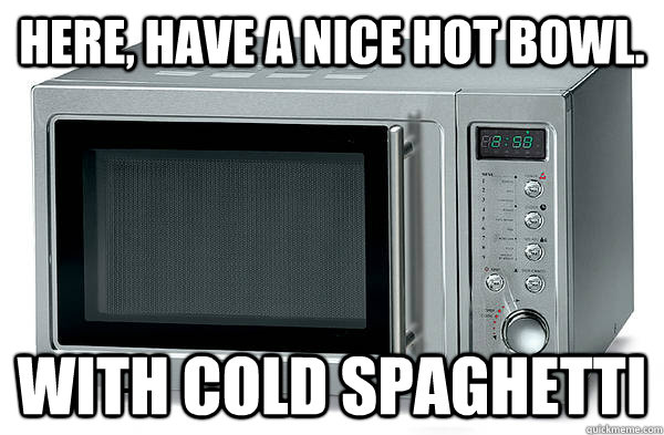 here have a nice hot bowl with cold spaghetti - Scumbag Microwave