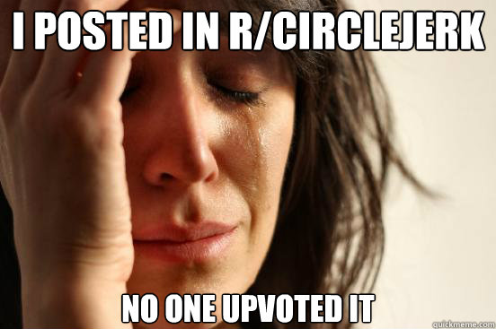 i posted in rcirclejerk no one upvoted it - First World Problems