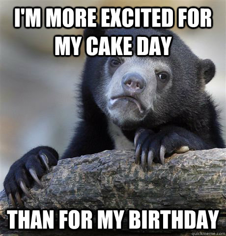 im more excited for my cake day than for my birthday - Confession Bear
