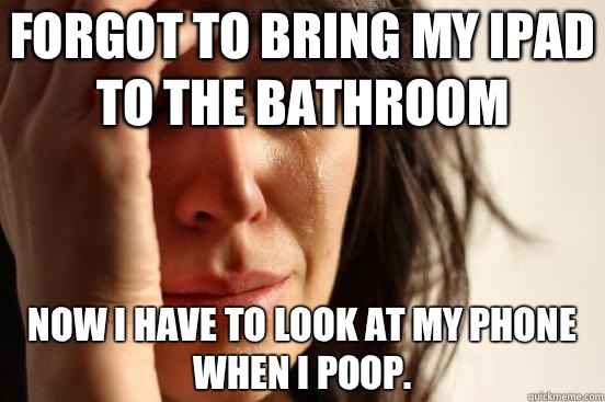 Forgot to bring my Ipad to the bathroom Now I have to look a - First World Problems