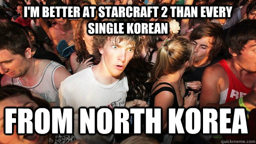 im better at starcraft 2 than every single korean from nort - Sudden Clarity Clarence