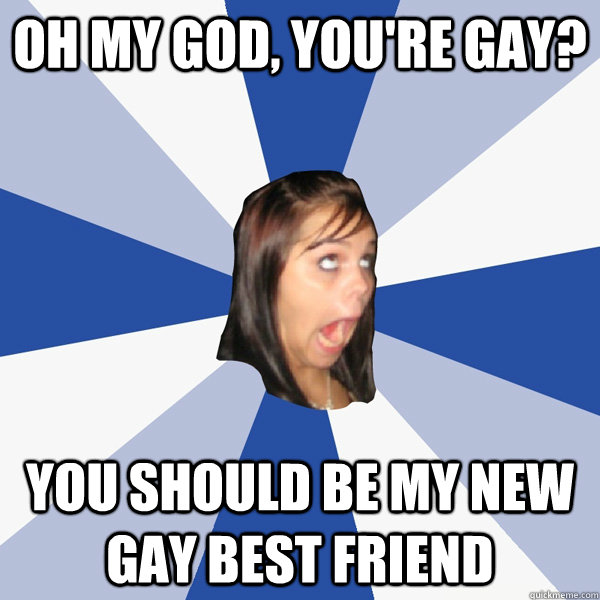 oh my god youre gay you should be my new gay best friend - Annoying Facebook Girl