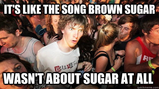 its like the song brown sugar wasnt about sugar at all - Sudden Clarity Clarence