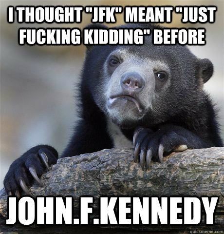 i thought jfk meant just fucking kidding before johnfk - Confession Bear